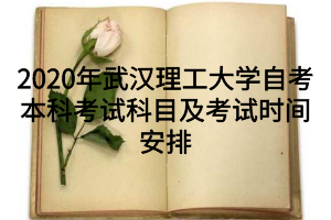 2020年武汉理工大学自考本科考试科目及考试时间安排