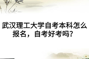 武汉理工大学自考本科怎么报名，自考好考吗？
