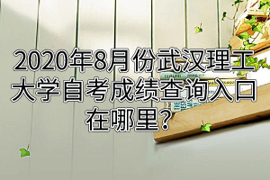 2020年8月份武汉理工大学自考成绩查询入口在哪里？
