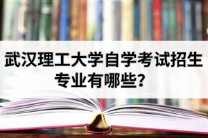 武汉理工大学自学考试招生专业有哪些？