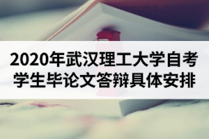 2020年下半年武汉理工大学自学考试本科学生毕业论文答辩具体安排
