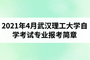 2021年4月武汉理工大学自学考试面向社会开考专业报考简章