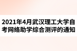 武汉理工大学自学考试2021年4月网络助学综合测评的通知
