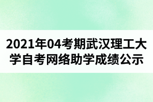 武汉理工大学自学考试2021年04考期网络助学成绩公示情况