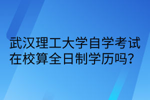武汉理工大学自考本科在校算全日制学历吗?