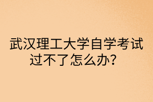 武汉理工大学自学考试过不了怎么办?