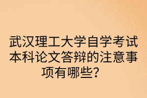 武汉理工大学自学考试本科论文答辩的注意事项有哪些？