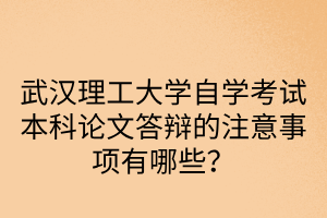 武汉理工大学自学考试本科论文答辩的注意事项有哪些?