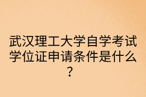 武汉理工大学自学考试学位证申请条件是什么?