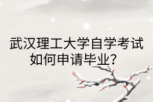 武汉理工大学自学考试如何申请毕业?