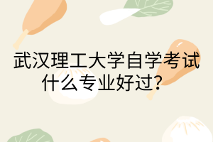 武汉理工大学自学考试什么专业好过?