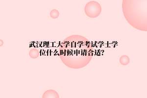 武汉理工大学自学考试学士学位什么时候申请合适?