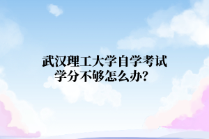武汉理工大学自学考试学分不够怎么办?