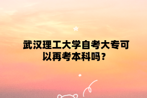 武汉理工大学自考大专可以再考本科吗?