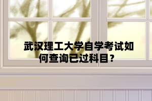 武汉理工大学自学考试如何查询已过科目?