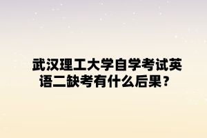 武汉理工大学自学考试英语二缺考有什么后果?