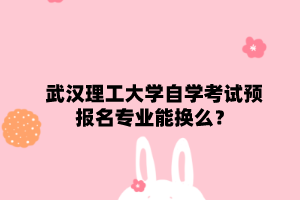 武汉理工大学自学考试预报名专业能换么?
