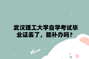 武汉理工大学自学考试毕业证丢了，能补办吗？