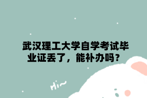 武汉理工大学自学考试毕业证丢了,能补办吗?
