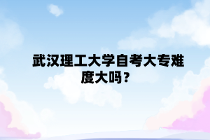 武汉理工大学自考大专难度大吗?