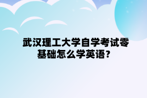 武汉理工大学自学考试零基础怎么学英语?