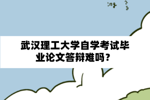 武汉理工大学自学考试毕业论文答辩难吗?