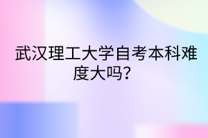 武汉理工大学自考本科难度大吗?