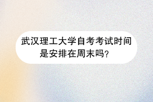 武汉理工大学自考考试时间是安排在周末吗?