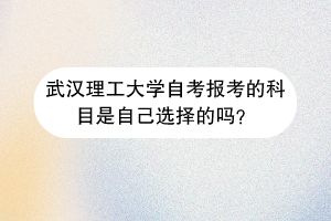 武汉理工大学自考报考的科目是自己选择的吗?