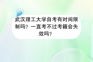 武汉理工大学自考有时间限制吗?一直考不过考籍会失效吗?