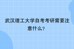 武汉理工大学自考考研需要注意什么?