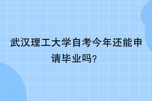 武汉理工大学自考今年还能申请毕业吗?