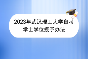 2023年武汉理工大学自考学士学位授予办法