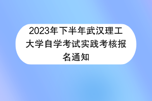 2023年下半年武汉理工大学自学考试实践考核报名通知